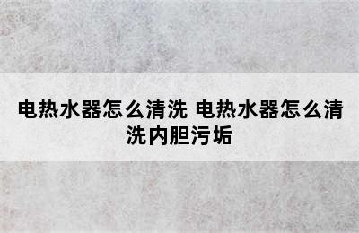 电热水器怎么清洗 电热水器怎么清洗内胆污垢